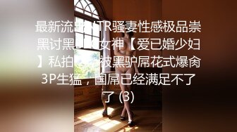 最新流出NTR骚妻性感极品崇黑讨黑BBC女神【爱已婚少妇】私拍②，被黑驴屌花式爆肏3P生猛，国屌已经满足不了了 (3)