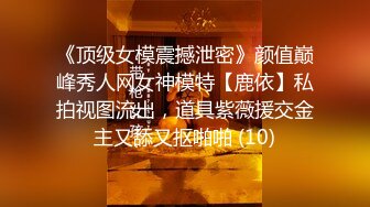 《顶级女模震撼泄密》颜值巅峰秀人网女神模特【鹿依】私拍视图流出，道具紫薇援交金主又舔又抠啪啪 (10)