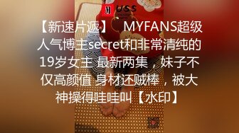 【新速片遞】   MYFANS超级人气博主secret和非常清纯的19岁女主 最新两集，妹子不仅高颜值 身材还贼棒，被大神操得哇哇叫【水印】