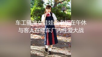 车工骚浪女娃娃趁老板在午休与客人在修车厂内性爱大战