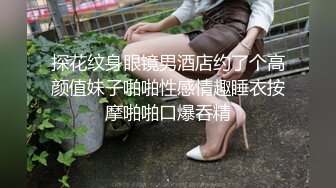 探花纹身眼镜男酒店约了个高颜值妹子啪啪性感情趣睡衣按摩啪啪口爆吞精