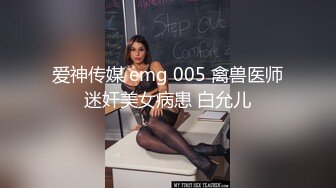 爱神传媒 emg 005 禽兽医师迷奸美女病患 白允儿