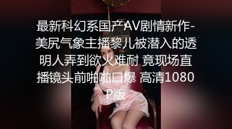 最新科幻系国产AV剧情新作-美尻气象主播黎儿被潜入的透明人弄到欲火难耐 竟现场直播镜头前啪啪口爆 高清1080P版