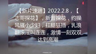 【新片速遞】2022.2.8，【志哥探花】，新晋探花，约操风骚小少妇，扛腿狂插，乳浪翻滚淫叫连连，激情一刻双双达到高潮