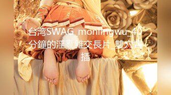 台湾SWAG_monlingwu_40分鐘的淫亂雜交長片_雙穴齊插