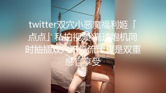 twitter双穴小恶魔福利姬「点点」私拍视频 高速炮机同时抽插双穴不停流汁真是双重感官享受