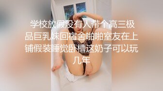  学校放假没有人带个高三极品巨乳妹回宿舍啪啪室友在上铺假装睡觉卧槽这奶子可以玩几年