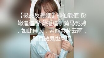 【极品反差婊】神仙颜值 粉嫩逼逼 紫薇抠逼，骑马驰骋，如此佳人，若能共赴云雨，简直做鬼也风流