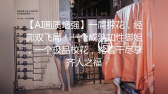 【AI画质增强】一屌探花，经典双飞局！一个成熟知性御姐，一个极品校花，轮着干尽享齐人之福