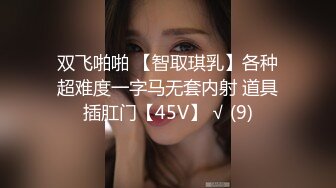 双飞啪啪 【智取琪乳】各种超难度一字马无套内射 道具插肛门【45V】 √ (9)