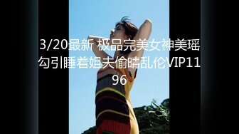 3/20最新 极品完美女神美瑶勾引睡着姐夫偷晴乱伦VIP1196