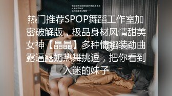 热门推荐SPOP舞蹈工作室加密破解版，极品身材风情甜美女神【晶晶】多种情趣装劲曲露逼露奶热舞挑逗，把你看到入迷的妹子