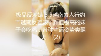 极品反差婊 8 9越南素人行约艹越南反差婊，颜值极高的妹子会吃鸡，各种艹逼姿势爽翻天！ (2)