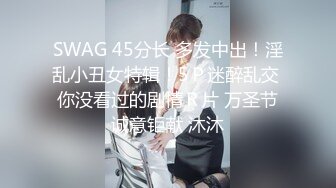 SWAG 45分长 多发中出！淫乱小丑女特辑！5Ｐ迷醉乱交 你没看过的剧情Ｒ片 万圣节诚意钜献 沐沐