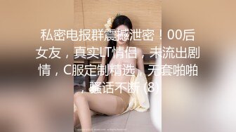 私密电报群震撼泄密！00后女友，真实LT情侣，未流出剧情，C服定制精选，无套啪啪，骚话不断 (8)