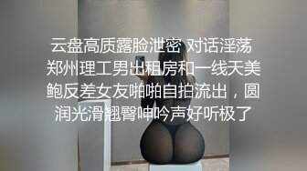 云盘高质露脸泄密 对话淫荡 郑州理工男出租房和一线天美鲍反差女友啪啪自拍流出，圆润光滑翘臀呻吟声好听极了