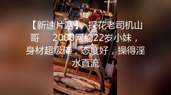 【新速片遞】  探花老司机山哥❤️2000网约22岁小妹，身材超级棒，态度好，操得淫水直流