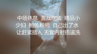 中场休息  激战继续  精品小少妇  鲍鱼粉嫩  自己出了水  让赶紧插入 无套内射捂逼洗