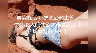 真实骚话36岁的公司主管，中年女人的性欲太难填满了【约炮看视频水印】