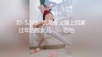 ID-5203- 饥渴兽父强上回家过年的额女儿 ❤️· 芯怡·❤️