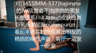 对[345SIMM-537]hajimete的AV欣赏会不由得做的黑发长整洁系J○！与振动皮肤白美巨乳&美屁股purunpurun，看起来老实的外观露出相反的艳丽的喘气声音！客厅→浴室→卧室