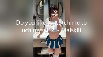 Do you like to watch me touch myself？ - Maiskiii