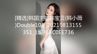 [精选]韩国主播韩宝贝(韩小薇)Double101_20210813155351_1编号AC0EE736