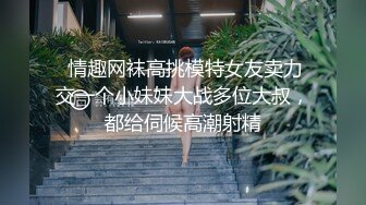  情趣网袜高挑模特女友卖力交一个小妹妹大战多位大叔，都给伺候高潮射精