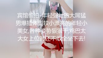 宾馆偷拍-年轻强壮的大屌猛男爆插体型较小漂亮的年轻小美女,各种姿势狠狠干,鸡巴太大女上位时还不敢全坐下去!