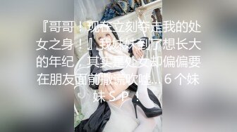 『哥哥！现在立刻夺走我的处女之身！』我妹妹到了想长大的年纪，其实是处女却偏偏要在朋友面前撒谎吹嘘…６个妹妹ＳＰ！