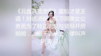 《云盘高质泄密》露脸才是王道！对话清晰，实习期美女公务员为了转正无奈与领导开房啪啪，浴室干到床上，嗲叫声响亮 (2)