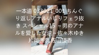 一本道 033021_001 ちんぐり返しアナルいじりフェラ抜き スペシャル15 ～男のアナルを愛した女達～佐々木ゆき 片岡杏奈 佐山優香