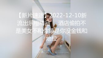 【新片速遞】2022-12-10新流出乐橙精品❤️酒店偷拍不是美女不和你睡是你没金钱和地位