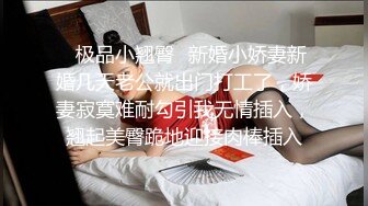 ✿极品小翘臀✿新婚小娇妻新婚几天老公就出门打工了，娇妻寂寞难耐勾引我无情插入，翘起美臀跪地迎接肉棒插入