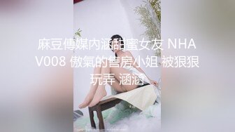 麻豆傳媒內涵甜蜜女友 NHAV008 傲氣的售房小姐 被狠狠玩弄 涵涵