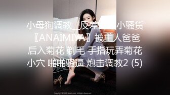 小母狗调教__反差清纯小骚货〖ANAIMIYA〗被主人爸爸后入菊花 剃毛 手指玩弄菊花小穴 啪啪骚逼 炮击调教2 (5)