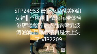 STP24953 最新极品貌美网红女神▌小桃酱 ▌情趣吊带体验酒店鸳鸯浴 后入翘臀嫩乳波涛汹涌 口爆吞精真是太上头了 VIP2209