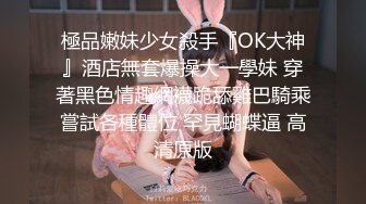 極品嫩妹少女殺手『OK大神』酒店無套爆操大一學妹 穿著黑色情趣網襪跪舔雞巴騎乘嘗試各種體位 罕見蝴蝶逼 高清原版