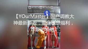 【YOurMaster】国产调教大神最新原版，重金稀缺福利，炸裂的喷射1