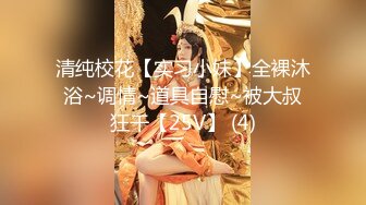 清纯校花【实习小妹】全裸沐浴~调情~道具自慰~被大叔狂干【25V】 (4)