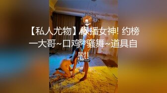 【私人尤物】绿播女神! 约榜一大哥~口鸡~骚舞~道具自慰!