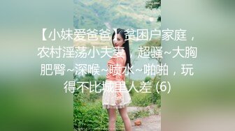 【小妹爱爸爸】贫困户家庭，农村淫荡小夫妻，超骚~大胸肥臀~深喉~喷水~啪啪，玩得不比城里人差 (6)