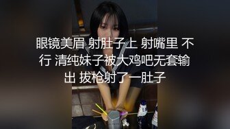 眼镜美眉 射肚子上 射嘴里 不行 清纯妹子被大鸡吧无套输出 拔枪射了一肚子