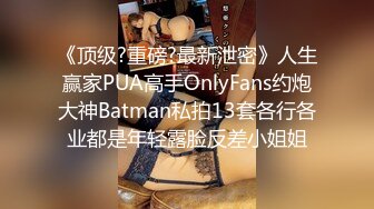 《顶级?重磅?最新泄密》人生赢家PUA高手OnlyFans约炮大神Batman私拍13套各行各业都是年轻露脸反差小姐姐