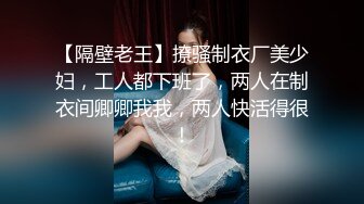 【隔壁老王】撩骚制衣厂美少妇，工人都下班了，两人在制衣间卿卿我我，两人快活得很！