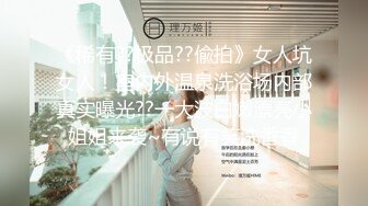 《稀有??极品??偸拍》女人坑女人！室内外温泉洗浴场内部真实曝光??一大波白嫩漂亮小姐姐来袭~有说有笑洗香香