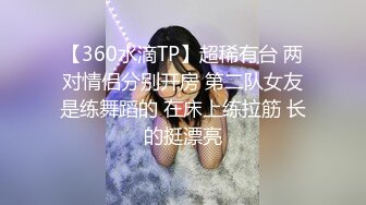 【360水滴TP】超稀有台 两对情侣分别开房 第二队女友是练舞蹈的 在床上练拉筋 长的挺漂亮