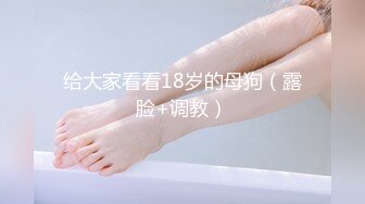 给大家看看18岁的母狗（露脸+调教）