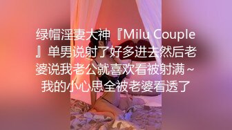 绿帽淫妻大神『Milu Couple』单男说射了好多进去然后老婆说我老公就喜欢看被射满～我的小心思全被老婆看透了