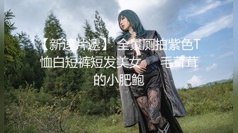 【新速片遞】 全景厕拍紫色T恤白短裤短发美女❤️毛茸茸的小肥鲍